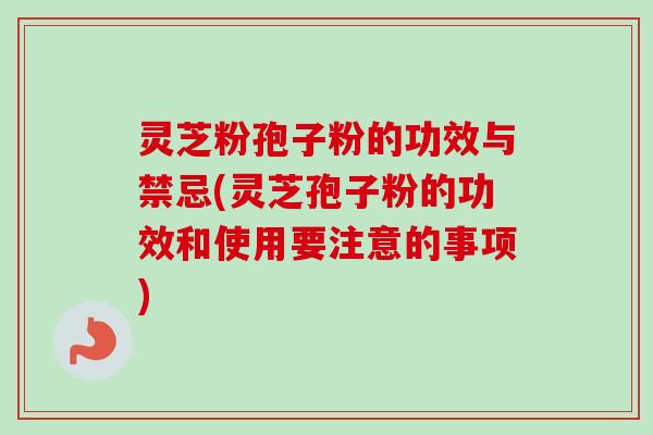灵芝粉孢子粉的功效与禁忌(灵芝孢子粉的功效和使用要注意的事项)