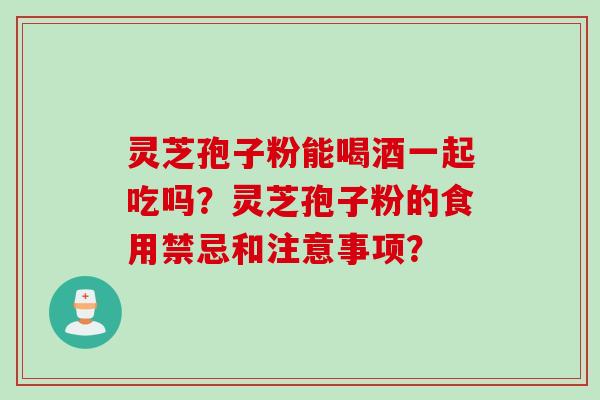 灵芝孢子粉能喝酒一起吃吗？灵芝孢子粉的食用禁忌和注意事项？