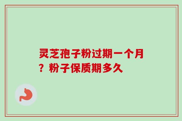 灵芝孢子粉过期一个月？粉子保质期多久