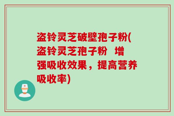 盗铃灵芝破壁孢子粉(盗铃灵芝孢子粉  增强吸收效果，提高营养吸收率)