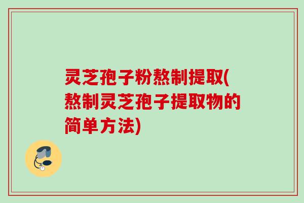 灵芝孢子粉熬制提取(熬制灵芝孢子提取物的简单方法)