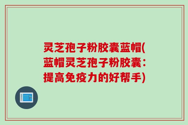 灵芝孢子粉胶囊蓝帽(蓝帽灵芝孢子粉胶囊：提高免疫力的好帮手)