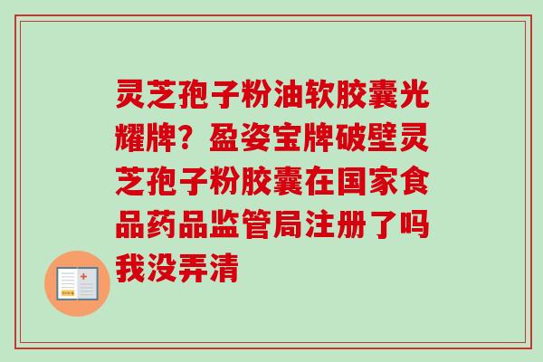 灵芝孢子粉油软胶囊光耀牌？盈姿宝牌破壁灵芝孢子粉胶囊在国家食品药品监管局注册了吗我没弄清