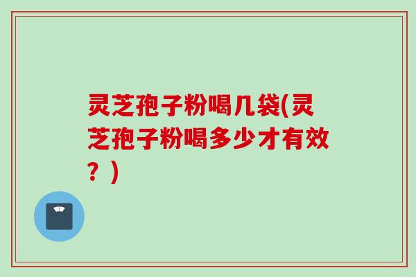 灵芝孢子粉喝几袋(灵芝孢子粉喝多少才有效？)