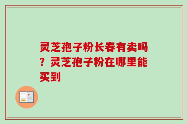 灵芝孢子粉长春有卖吗？灵芝孢子粉在哪里能买到