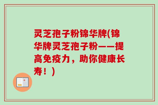 灵芝孢子粉锦华牌(锦华牌灵芝孢子粉——提高免疫力，助你健康长寿！)