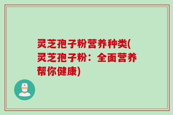 灵芝孢子粉营养种类(灵芝孢子粉：全面营养帮你健康)