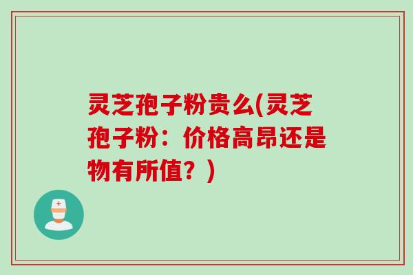 灵芝孢子粉贵么(灵芝孢子粉：价格高昂还是物有所值？)