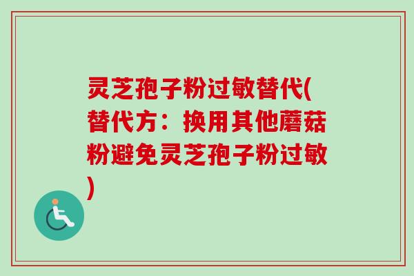 灵芝孢子粉过敏替代(替代方：换用其他蘑菇粉避免灵芝孢子粉过敏)