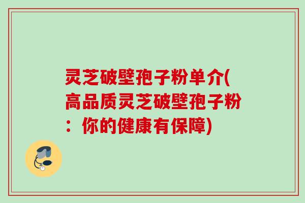 灵芝破壁孢子粉单介(高品质灵芝破壁孢子粉：你的健康有保障)