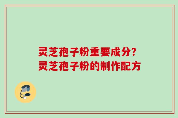 灵芝孢子粉重要成分？灵芝孢子粉的制作配方