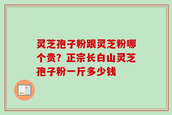 灵芝孢子粉跟灵芝粉哪个贵？正宗长白山灵芝孢子粉一斤多少钱