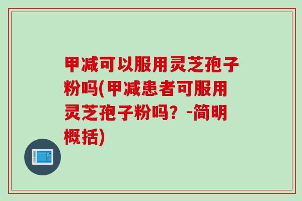 甲减可以服用灵芝孢子粉吗(甲减患者可服用灵芝孢子粉吗？-简明概括)