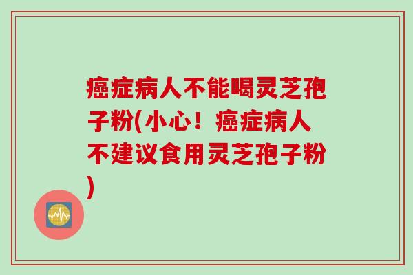 癌症病人不能喝灵芝孢子粉(小心！癌症病人不建议食用灵芝孢子粉)