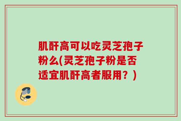 肌酐高可以吃灵芝孢子粉么(灵芝孢子粉是否适宜肌酐高者服用？)