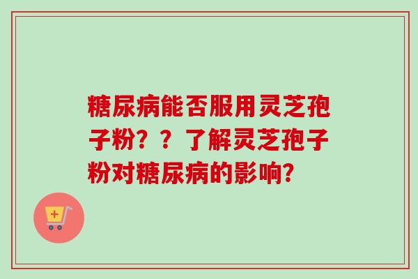 糖尿病能否服用灵芝孢子粉？？了解灵芝孢子粉对糖尿病的影响？