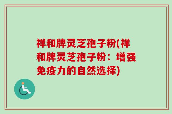 祥和牌灵芝孢子粉(祥和牌灵芝孢子粉：增强免疫力的自然选择)