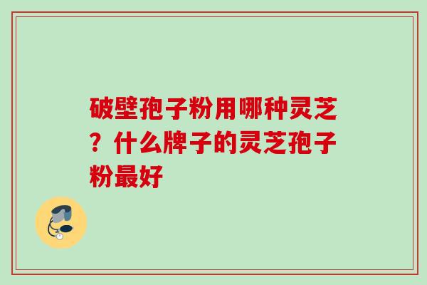 破壁孢子粉用哪种灵芝？什么牌子的灵芝孢子粉最好