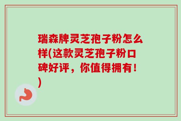 瑞森牌灵芝孢子粉怎么样(这款灵芝孢子粉口碑好评，你值得拥有！)