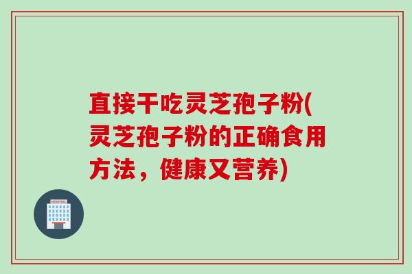 直接干吃灵芝孢子粉(灵芝孢子粉的正确食用方法，健康又营养)