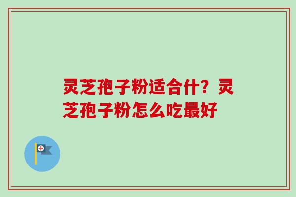 灵芝孢子粉适合什？灵芝孢子粉怎么吃最好