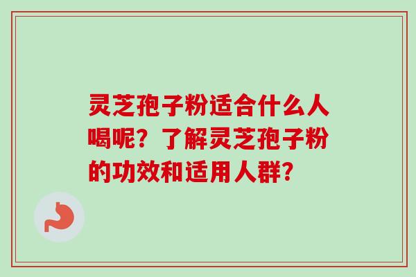 灵芝孢子粉适合什么人喝呢？了解灵芝孢子粉的功效和适用人群？