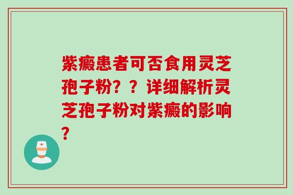 紫癜患者可否食用灵芝孢子粉？？详细解析灵芝孢子粉对紫癜的影响？