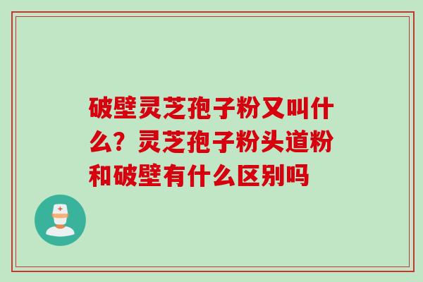 破壁灵芝孢子粉又叫什么？灵芝孢子粉头道粉和破壁有什么区别吗