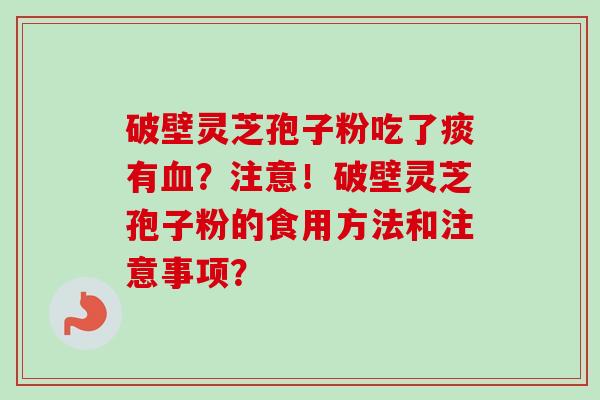 破壁灵芝孢子粉吃了痰有血？注意！破壁灵芝孢子粉的食用方法和注意事项？