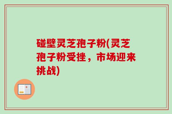 碰壁灵芝孢子粉(灵芝孢子粉受挫，市场迎来挑战)
