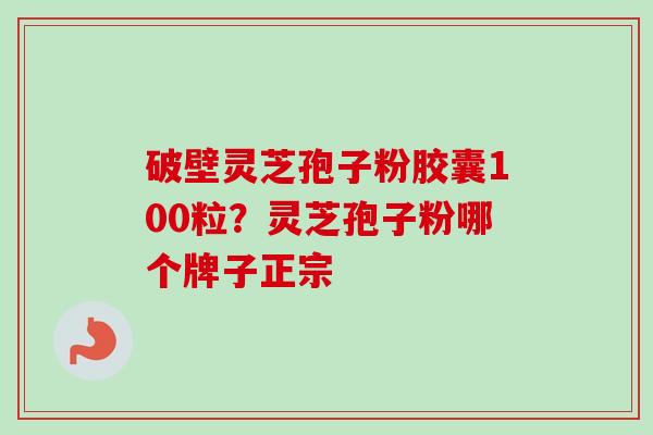 破壁灵芝孢子粉胶囊100粒？灵芝孢子粉哪个牌子正宗