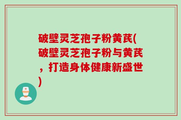 破壁灵芝孢子粉黄芪(破壁灵芝孢子粉与黄芪，打造身体健康新盛世)
