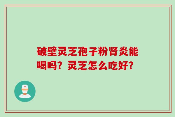 破壁灵芝孢子粉肾炎能喝吗？灵芝怎么吃好？