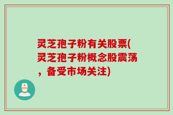 灵芝孢子粉有关股票(灵芝孢子粉概念股震荡，备受市场关注)