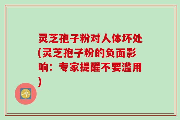 灵芝孢子粉对人体坏处(灵芝孢子粉的负面影响：专家提醒不要滥用)