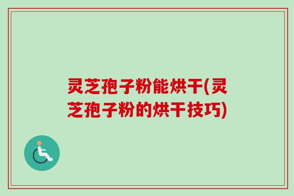 灵芝孢子粉能烘干(灵芝孢子粉的烘干技巧)