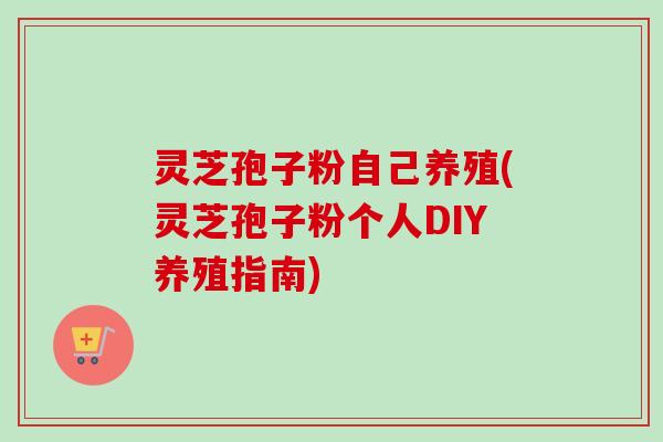 灵芝孢子粉自己养殖(灵芝孢子粉个人DIY养殖指南)