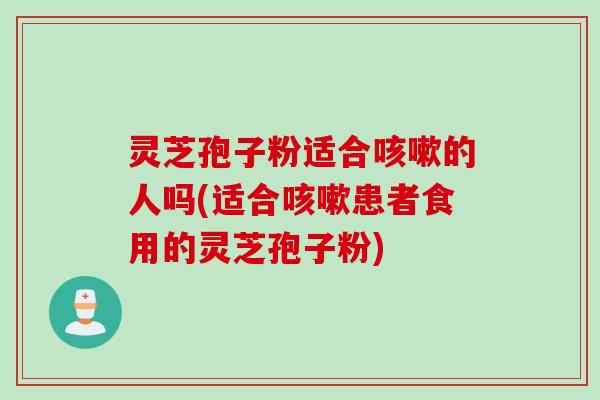 灵芝孢子粉适合的人吗(适合患者食用的灵芝孢子粉) 灵芝孢子粉适合的人吗(适合患者食用的灵芝孢子粉)