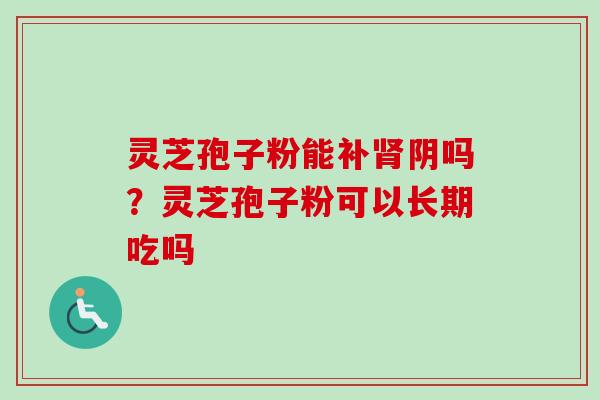 灵芝孢子粉能补肾阴吗？灵芝孢子粉可以长期吃吗