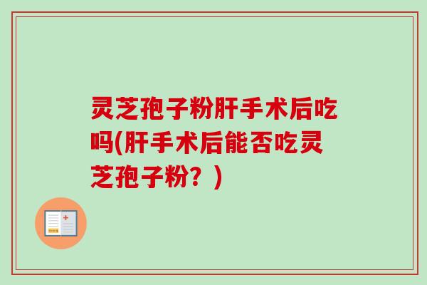 灵芝孢子粉肝手术后吃吗(肝手术后能否吃灵芝孢子粉？)