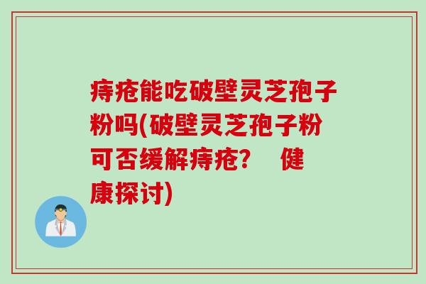 痔疮能吃破壁灵芝孢子粉吗(破壁灵芝孢子粉可否缓解痔疮？  健康探讨)