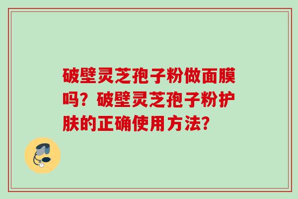 破壁灵芝孢子粉做面膜吗？破壁灵芝孢子粉护肤的正确使用方法？