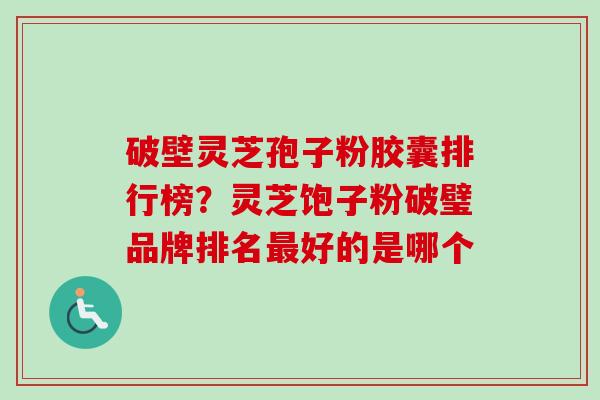 破壁灵芝孢子粉胶囊排行榜?灵芝饱子粉破璧品牌排名好的是哪个 破壁灵芝孢子粉胶囊排行榜?灵芝饱子粉破璧品牌排名好的是哪个