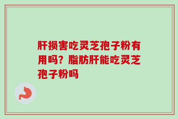 损害吃灵芝孢子粉有用吗？脂肪能吃灵芝孢子粉吗