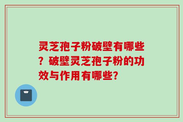 灵芝孢子粉破壁有哪些？破壁灵芝孢子粉的功效与作用有哪些？