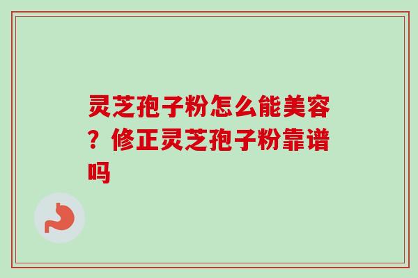 灵芝孢子粉怎么能美容?修正灵芝孢子粉靠谱吗 灵芝孢子粉怎么能美容?修正灵芝孢子粉靠谱吗
