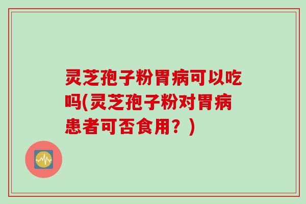 灵芝孢子粉胃病可以吃吗(灵芝孢子粉对胃病患者可否食用？)