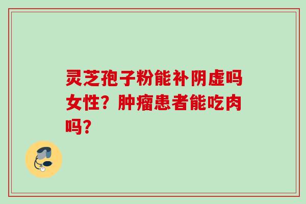 灵芝孢子粉能补阴虚吗女性?患者能吃肉吗? 灵芝孢子粉能补阴虚吗女性?患者能吃肉吗?