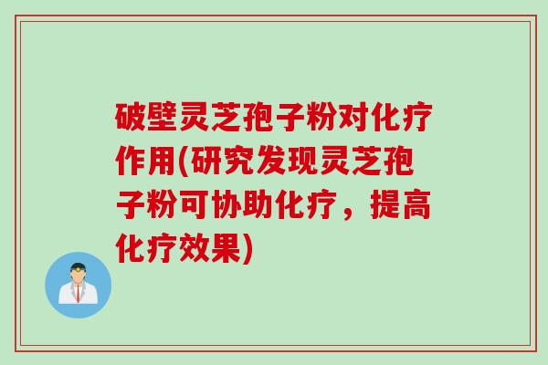 破壁灵芝孢子粉对化疗作用(研究发现灵芝孢子粉可协助化疗，提高化疗效果)