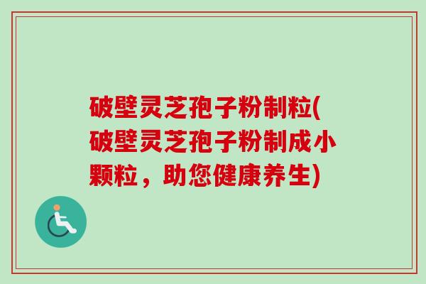 破壁灵芝孢子粉制粒(破壁灵芝孢子粉制成小颗粒，助您健康养生)